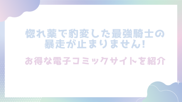 惚れ薬で豹変した最強騎士の暴走が止まりません!を無料でrawやhitomiで漫画が読めるか徹底調査(春海にいな)