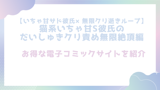 【いちゃ甘サド彼氏×無限クリ逝きループ】猫系いちゃ甘S彼氏のだいしゅきクリ責め無限絶頂編を無料で漫画をrawやhitomiで読めるかチェック！