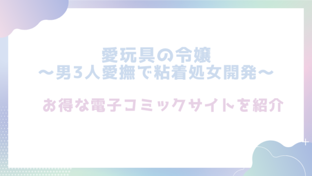 愛玩具の令嬢～男3人愛撫で粘着処女開発～を無料で漫画rawで読めるか確認