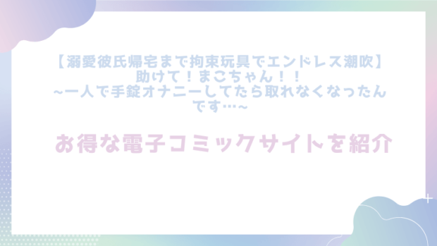 【溺愛彼氏帰宅まで拘束玩具でエンドレス潮吹】助けて！まこちゃん！！ ~一人で手錠オナニーしてたら取れなくなったんです…~を無料でrawやhitomiで漫画が読めるか確認